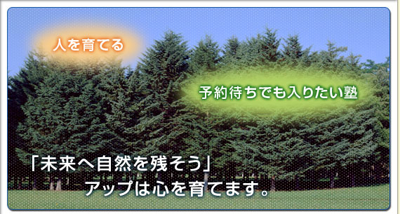 「未来へ自然を残そう」アップは心を育てます。予約待ちでも入りたいアップ進学館